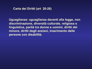 Uguaglianza: uguaglianza davanti alla legge, non discriminazione, diversità culturale, religiosa e linguistica, parità tra donne e uomini, diritti del minore, diritti degli anziani, inserimento delle persone con disabilità. Carta dei Diritti (art  20-26) 