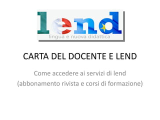 CARTA DEL DOCENTE E LEND
Come accedere ai servizi di lend
(abbonamento rivista e corsi di formazione)
 