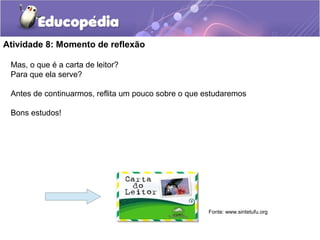 Atividade 8: Momento de reflexão
Mas, o que é a carta de leitor?
Para que ela serve?
Antes de continuarmos, reflita um pouco sobre o que estudaremos
Bons estudos!
Fonte: www.sintetufu.org
 