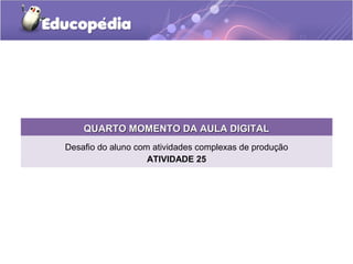 QUARTO MOMENTO DA AULA DIGITALQUARTO MOMENTO DA AULA DIGITAL
Desafio do aluno com atividades complexas de produção
ATIVIDADE 25
 