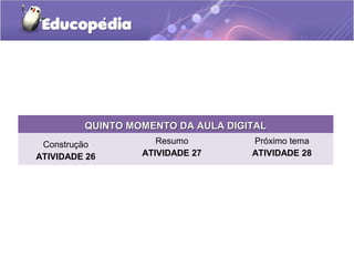 QUINTO MOMENTO DA AULA DIGITALQUINTO MOMENTO DA AULA DIGITAL
Construção
ATIVIDADE 26
Resumo
ATIVIDADE 27
Próximo tema
ATIVIDADE 28
 