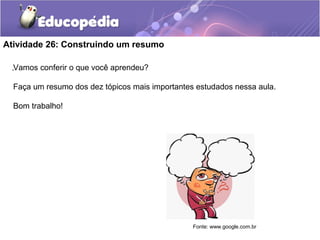 Atividade 26: Construindo um resumo
.Vamos conferir o que você aprendeu?
Faça um resumo dos dez tópicos mais importantes estudados nessa aula.
Bom trabalho!
Fonte: www.google.com.br
 