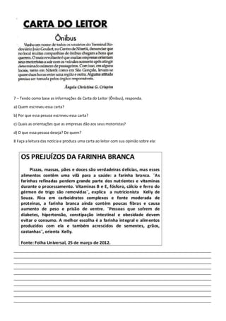 7 – Tendo como base as informações da Carta do Leitor (Ônibus), responda.
a) Quem escreveu essa carta?
b) Por que essa pessoa escreveu essa carta?
c) Quais as orientações que as empresas dão aos seus motoristas?
d) O que essa pessoa deseja? De quem?
8 Faça a leitura das notícia e produza uma carta ao leitor com sua opinião sobre ela:
_______________________________________________________________________________________________
_______________________________________________________________________________________________
_______________________________________________________________________________________________
_______________________________________________________________________________________________
_______________________________________________________________________________________________
_______________________________________________________________________________________________
_______________________________________________________________________________________________
_______________________________________________________________________________________________
_______________________________________________________________________________________________
_______________________________________________________________________________________________
 