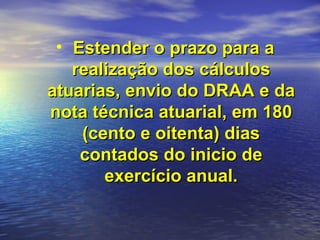 Estender o prazo para a realização dos cálculos atuarias, envio do DRAA e da nota técnica atuarial, em 180 (cento e oitenta) dias contados do inicio de exercício anual. 