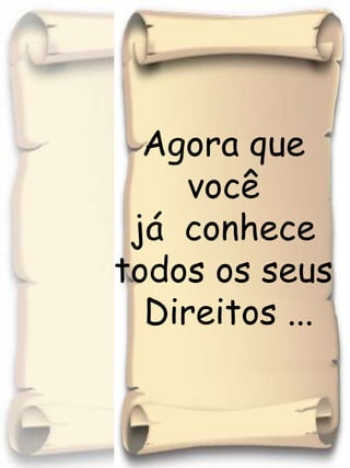 Agora que você já  conhece todos os seus Direitos ...