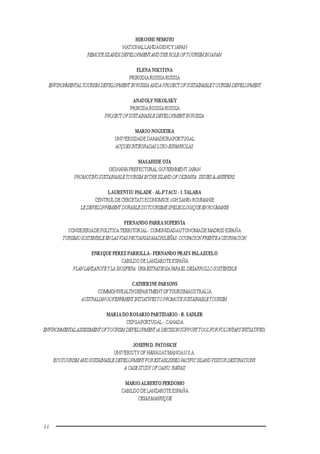 44
HIROSHI NEMOTO
NATIONALLANDAGENCY JAPAN
REMOTEISLANDSDEVELOPMENTANDTHEROLEOFTOURISMINJAPAN.
ELENA NIKITINA
PRIRODIA ROSSIA RUSSIA
ENVIRONMENTALTOURISMDEVELOPMENTINRUSSIAANDAPROJECTOFSUSTAINABLETOURISMDEVELOPMENT
ANATOLY NIKOLSKY
PRIRODA ROSSIA RUSSIA
PROJECTOFSUSTAINABLEDEVELOPMENTINRUSSIA.
MARIO NOGUEIRA
UNIVERSIDADE DAMADEIRAPORTUGAL
ACÇOESINTEGRADASLUSO-ESPANHOLAS.
MASAHIDE OTA
OKINAWA PREFECTURAL GOVERNMENT JAPAN
PROMOTINGSUSTAINABLETOURISMINTHEISLANDOFOKINAWA:ISSUES&ANSWERS.
LAURENTIU PALADE -AL.PTACU - I.TALABA
CENTRUL DE CERCETATI ECONOMICE «GH ZANE» ROUMANIE
LEDEVELOPPEMENTDURABLEDUTOURISMESPELEOLOGIQUEENROUMANIE
FERNANDO PARRASUPERVÍA
CONSEJERIADE POLITICATERRITORIAL- COMUNIDADAUTONOMADE MADRID ESPAÑA
TURISMOSOSTENIBLEENLASVIASPECUARIASMADRILEÑAS:OCUPACIONFRENTEAUSURPACION.
ENRIQUE PEREZ PARRILLA- FERNANDO PRATS PALAZUELO
CABILDO DE LANZAROTE ESPAÑA
PLANLANZAROTEYLABIOSFERA:UNAESTRATEGIAPARAELDESARROLLOSOSTENIBLE
CATHERINE PARSONS
COMMONWEALTH DEPARTMENTOFTOURISMAUSTRALIA
AUSTRALIANGOVERNMENTINITIATIVESTOPROMOTESUSTAINABLETOURISM.
MARIA DO ROSARIO PARTIDARIO - B. SADLER
CEPGAPORTUGAL - CANADA
ENVIRONMENTALASSESSMENTOFTOURISMDEVELOPMENT(A DECISIONSUPPORTTOOLFORVOLUNTARYINITIATIVES).
JOSEPH D. PATOSKIE
UNIVERSITY OF HAWAIIATMANOAU.S.A.
ECOTOURISM ANDSUSTAINABLEDEVELOPMENTFORESTABLISHEDPACIFICISLANDVISITORDESTINATIONS:
ACASESTUDYOFOAHU,HAWAII
MARIOALBERTO PERDOMO
CABILDO DE LANZAROTE ESPAÑA
CESARMANRIQUE
 