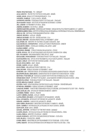57
IWAND,WOLFMICHAEL -TUI -GERMANY
JACQ, LUDOVIC - PROYECTOSY ESTUDIOS INSULARES - ESPAÑA
JAFARI,JAFAR-ANNALS OFTOURISM RESEARCH -U.S.A.
JANSSENS, ISABELLE - CLUB LA SANTA -ESPAÑA
JANTRUPON, MONTRI-TOURISMAUTHORITYOFTHAILAND - THAILAND
JEAN-HANSEN,VIGGO -INSTITUTEOFTRANSPORT ECONOMICS -NORWAY
JHA, LOKESH- GOVERNMENT OF INDIA - INDIA
JIMENEZ, ROBERTO - RIU HOTELS -ESPAÑA
JIMENEZ MARTINEZ,ALFONSO-SECRETARÍADETURISMO-UNIDADDEPOLITICATURÍSTICAMEXICO,D.F.-MEXICO
JIMENEZRAMIREZ,NURIA-INSTITUTOINTERNACIONALDEDESARROLLOSUSTENTABLEYECOLOGIA-THENETHERLANDS
JINGCAI, CHI - NATIONALTOURISMADMINISTRATION-CHINA
JORDAN, MIGUELJ. -ASOLAN -ESPAÑA
JORDAN, RICHARD- NGO-OPI - UNITED NATIONS -U.S.A.
KAKAZU, HIROSHI - OKINAWA PREFECTURAL GOVERNMENT-JAPAN
KALANTARI,S.H. -MINISTRY OF CULTURE & ISLAMIC GUIDANCE -IRAN
KALOGEORGOS, CONSTANTINOS - SCHOOLOFTOURIST PROFESSIONS -GREECE
KAMAMOTO, HIDEO - CONSULADO GENERAL DELJAPON -JAPAN
KASPAR, ROBERT -AUSTRIA
KATSOURIS, PHOEBE - CYPRUSTOURISM ORGANISATION-CYPRUS
KATTEL, BIJAYA-DEP. OF NATIONALPARKSANDWILDLIFE CONSERVATION -NEPAL
KEN, NAGAMOTO - HIROSHIMAPREFECTURE OFFICE -JAPAN
KESSASAMLI, PONGSATHORN-TOURISMAUTHORITYOFTHAILAND -THAILAND
KIATCHAIPIPAT, USA - OFFICE OF ENVIRONMENTAL POLICYAND PLANNING - THAILAND
KLARIC, ZORAN- INSTITUTE FORTOURISM ZAGREB - CROATIA
KLIASS, ROSA GRENA - ABAP -BRASIL
KNORR, SABINE-ASOLAN -ESPAÑA
KOCH,TERRI - MELANESIANTOURIST SERVICES - U.S.A.
KOKI, RYOSHU - BUREAU OKINAWA GOVERNMENT-JAPAN
KOSKINEN, JAN - SWEDISH SCHOOL OF ECONOMICSAND BUSINESSADMINISTRATION -FINLAND
KRASNOPOLSKAYA, MARGARITA-ADMINISTRATION OF NIZHNYNOVGOROD REGION -RUSSIA
KROUTKO,VYATCHESLAV - RUSSIANACADEMY INSTITUTE FOR SYSTEMSANALYSIS -RUSSIA
KUMAR KHAN, DILIP - UNIVERSITYOF KALPANI -ASIAN MARINE CONSERVATIONASSOCIATION.-INDIA
KUMWONG, SUWAT -TOURISMAUTHORITYOFTHAILAND -THAILAND
KUNZE ABRAXAS, HARAW -GERMANY
KUSTERS, NAUT- ECEATEUROPEAN CENTRE FOR ECOAGROTOURISM - THENETHERLANDS
KUWATAKA, HIDEHIKO - BUREAU OKINAWA GOVERNMENT-JAPAN
LANQUAR, ROBERT - COMITÉ MÉDITERRANÉEN POUR LETOURISME, LES ECHANGES ETLE DEV. DUR. -FRANCIA
LARA AGUILAR, ANA - OFICINA DE TURISMO DE MEXICO -MEXICO
LASSERRE, PIERRE - UNESCO -FRANCE
LASSO CABRERA, RAFAEL-ASOLAN -ESPAÑA
LASTRAPEREZ, EDUARDO-AYUNTAMIENTO DETARAMUNDI -ESPAÑA
LEAL, LUZ MARINA-PATRONATO DETURISMO DE LANZAROTE -ESPAÑA
LEMAUR, LORENZO - CABILDO DE LANZAROTE -ESPAÑA
LENO CERRO, FRANCISCO - MINISTERIO DETURISMOY COMERCIO -ESPAÑA
LEON, CARMELO- UNIVERSIDAD DE LAS PALMAS DE GRAN CANARIA-ESPAÑA
LEON LEON, JUAN -AENA -ESPAÑA
LEZAMA, JENNIFER - UNIVERSITY OF THE WEST INDIES -BAHAMAS
LIASENG, ZHANG - OFICINANACIONALDETURISMO DE CHINAEN ESPAÑA-CHINA
LIASKA, EMILIA -MINISTRY OFAEGEAN -GREECE
LIZANO, RODOLFO -INSTITUTOCOSTARRICENSE DETURISMO -COSTARICA
LLEO, BLANCA - CONSULTOR -ESPAÑA
LOGBO, HERVE - MINISTERE DE L’ENVIRONNEMENT ETDUTOURISME -COTED’IVORE
LOPEZ, MARITE - OFICINA DE PROMOCION E INFORMACION TURISTICA DE CUBA -CUBA
 