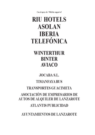 65
Con el apoyo de / With the support of
RIU HOTELS
ASOLAN
IBERIA
TELEFÓNICA
WINTERTHUR
BINTER
AVIACO
JOCABA S.L.
TIMANFAYABUS
TRANSPORTES GUACIMETA
ASOCIACIÓN DE EMPRESARIOS DE
AUTOS DEALQUILER DE LANZAROTE
ATLANTIS PUBLICIDAD
AYUNTAMIENTOS DE LANZAROTE
 