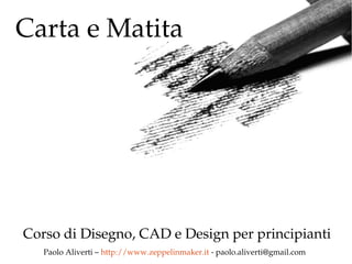 Carta e Matita
Corso di Disegno, CAD e Design per principianti
Paolo Aliverti – http://www.zeppelinmaker.it ­ paolo.aliverti@gmail.com
 