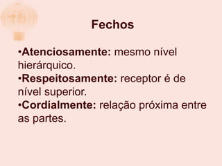 Fechos

•Atenciosamente: mesmo nível
hierárquico.
•Respeitosamente: receptor é de
nível superior.
•Cordialmente: relação próxima entre
as partes.
 