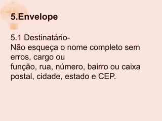 5.Envelope

5.1 Destinatário-
Não esqueça o nome completo sem
erros, cargo ou
função, rua, número, bairro ou caixa
postal, cidade, estado e CEP.
 
