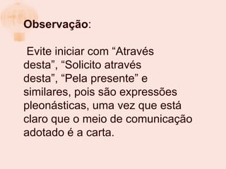 Observação:

 Evite iniciar com “Através
desta”, “Solicito através
desta”, “Pela presente” e
similares, pois são expressões
pleonásticas, uma vez que está
claro que o meio de comunicação
adotado é a carta.
 