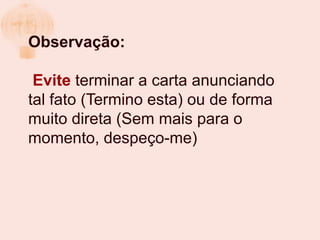 Observação:

 Evite terminar a carta anunciando
tal fato (Termino esta) ou de forma
muito direta (Sem mais para o
momento, despeço-me)
 
