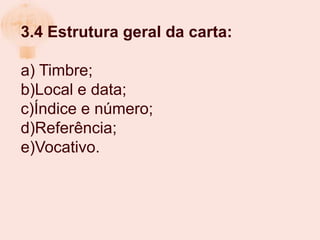 3.4 Estrutura geral da carta:

a) Timbre;
b)Local e data;
c)Índice e número;
d)Referência;
e)Vocativo.
 