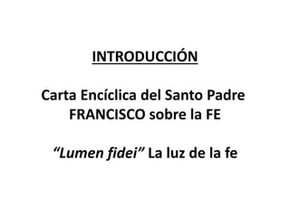 INTRODUCCIÓN
Carta Encíclica del Santo Padre
FRANCISCO sobre la FE
“Lumen fidei” La luz de la fe
 