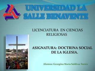 LICENCIATURA EN CIENCIAS
       RELIGIOSAS


ASIGNATURA: DOCTRINA SOCIAL
        DE LA IGLESIA.


     Alumna: Georgina María Saldivar Torres
 