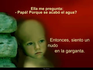 Ella me pregunta: Entonces, siento un nudo  en la garganta.  - Papá! Porque se acabó el agua?  
