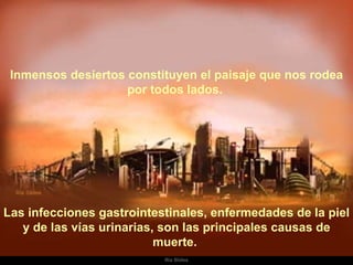 Inmensos desiertos constituyen el paisaje que nos rodea por todos lados.  Las infecciones gastrointestinales, enfermedades de la piel y de las vías urinarias, son las principales causas de muerte.  