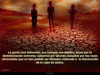 Ria Slides La gente luce temerosa: sus cuerpos son débiles; secos por la deshidratación extrema; cubiertos por ulceras causados por los rayos ultravioleta que no han podido ser filtrados motivado a  la disminución de la capa de ozono. 