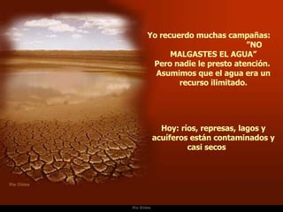 Ria Slides Yo recuerdo muchas campañas:  ”NO MALGASTES EL AGUA” Pero nadie le presto atención.  Asumimos que el agua era un recurso ilimitado. Hoy: ríos, represas, lagos y acuíferos están contaminados y casi secos  