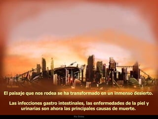Ria Slides El paisaje que nos rodea se ha transformado en un inmenso desierto.  Las infecciones gastro intestinales, las enfermedades de la piel y urinarias son ahora las principales causas de muerte.  