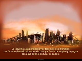   La industria está paralizada y el desempleo es dramático.  Las fábricas desanilizadoras son la principal fuente de empleo y te pagan  con agua potable en lugar de salario.  