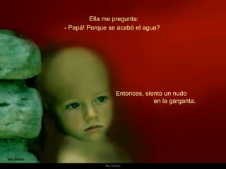 Ella me pregunta: Entonces, siento un nudo  en la garganta.  - Papá! Porque se acabó el agua?  