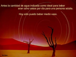 Antes la cantidad de agua indicada como ideal para beber  eran ocho vasos por día para una persona adulta.  Hoy sólo puedo beber medio vaso.   