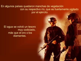 En algunos países quedaron manchas de vegetación  con su respectivo río, que es fuertemente vigilado por el ejército.   El agua se volvió un tesoro  muy codiciado, más que el oro o los diamantes.   