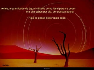 Antes, a quantidade de água indicada como ideal para se beber  era oito copos por dia, por pessoa adulta. Hoje só posso beber meio copo. 