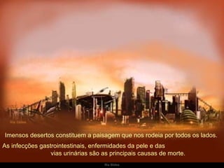 Imensos desertos constituem a paisagem que nos rodeia por todos os lados.  As infecções gastrointestinais, enfermidades da pele e das  vias urinárias são as principais causas de morte. 