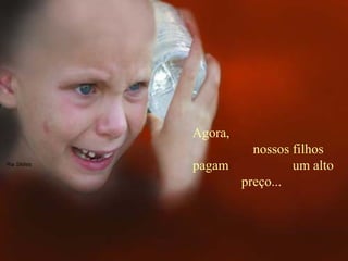 Agora,  nossos filhos pagam  um alto preço...  