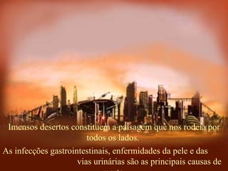 Imensos desertos constituem a paisagem que nos rodeia por todos os lados.  As infecções gastrointestinais, enfermidades da pele e das  vias urinárias são as principais causas de morte. 