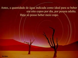 Antes, a quantidade de água indicada como ideal para se beber  era oito copos por dia, por pessoa adulta. Hoje só posso beber meio copo. 