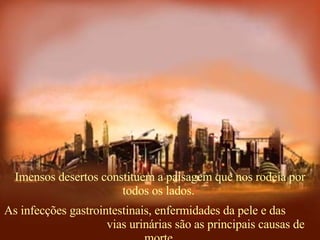 Imensos desertos constituem a paisagem que nos rodeia por todos os lados.  As infecções gastrointestinais, enfermidades da pele e das  vias urinárias são as principais causas de morte. 