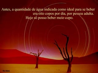 Antes, a quantidade de água indicada como ideal para se beber  era oito copos por dia, por pessoa adulta. Hoje só posso beber meio copo. 