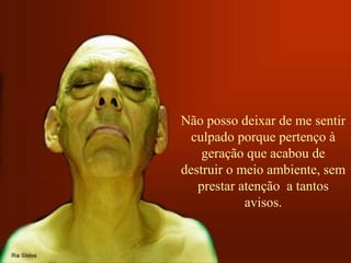 Não posso deixar de me sentir 
culpado porque pertenço à 
geração que acabou de 
destruir o meio ambiente, sem 
prestar atenção a tantos 
avisos. 
 