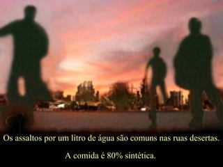 Os assaltos por um litro de água são comuns nas ruas desertas. 
A comida é 80% sintética. 
 