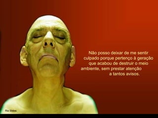 Não posso deixar de me sentir
culpado porque pertenço à geração
que acabou de destruir o meio
ambiente, sem prestar atenção
a tantos avisos.
 