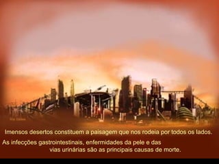 Imensos desertos constituem a paisagem que nos rodeia por todos os lados.
As infecções gastrointestinais, enfermidades da pele e das
vias urinárias são as principais causas de morte.
 