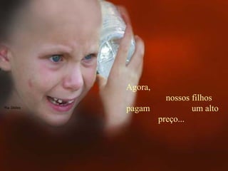 Agora,
nossos filhos
pagam um alto
preço...
 