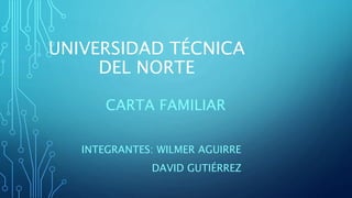 UNIVERSIDAD TÉCNICA
DEL NORTE
CARTA FAMILIAR
INTEGRANTES: WILMER AGUIRRE
DAVID GUTIÉRREZ
 