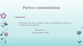Partes e características
 Assinatura.
• Por baixo do nome, muitas vezes, é conveniente escrever o
cargo de quem escreve:
Sílvia Pinto
Coordenadora da BE
 
