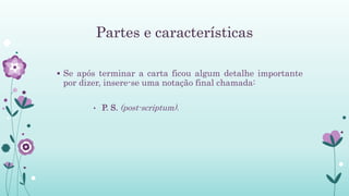 Partes e características
 Se após terminar a carta ficou algum detalhe importante
por dizer, insere-se uma notação final chamada:
• P. S. (post-scriptum).
 