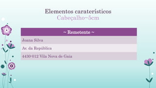 Elementos caraterísticos
Cabeçalho~5cm
~ Remetente ~
Joana Silva
Av. da República
4430-012 Vila Nova de Gaia
 