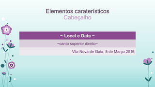 Elementos caraterísticos
Cabeçalho
~ Local e Data ~
~canto superior direito~
Vila Nova de Gaia, 5 de Março 2016
 