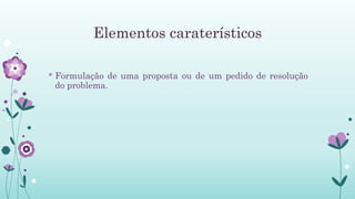 Elementos caraterísticos
* Formulação de uma proposta ou de um pedido de resolução
do problema.
 