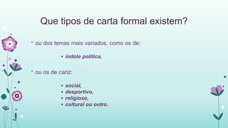 Que tipos de carta formal existem?
* ou dos temas mais variados, como os de:
 índole política,
* ou os de cariz:
 social,
 desportivo,
 religioso,
 cultural ou outro.
 