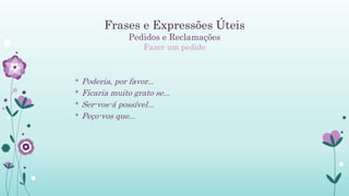 Frases e Expressões Úteis
Pedidos e Reclamações
Fazer um pedido
* Poderia, por favor...
* Ficaria muito grato se...
* Ser-vos-á possível...
* Peço-vos que...
 