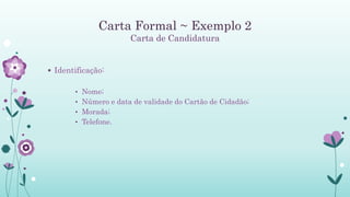 Carta Formal ~ Exemplo 2
Carta de Candidatura
 Identificação:
• Nome;
• Número e data de validade do Cartão de Cidadão;
• Morada;
• Telefone.
 